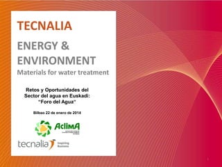 TECNALIA
ENERGY &
ENVIRONMENT

Materials for water treatment
Retos y Oportunidades del
Sector del agua en Euskadi:
“Foro del Agua“
Bilbao 22 de enero de 2014

1

 