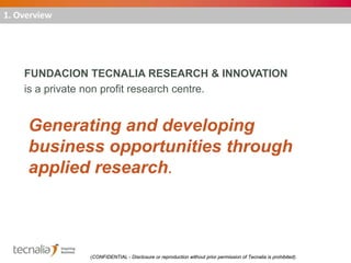 1. Overview

FUNDACION TECNALIA RESEARCH & INNOVATION
is a private non profit research centre.

Generating and developing
...