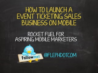 HOW TO LAUNCH A
EVENT TICKETING SALES
BUSINESS ON MOBILE
ROCKET FUEL FOR
ASPIRING MOBILE MARKETERS
@FLEPHDOTCOM

 