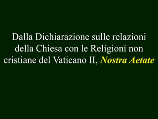 Dalla Dichiarazione sulle relazioni
della Chiesa con le Religioni non
cristiane del Vaticano II, Nostra Aetate

 