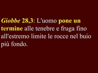 Giobbe 28,3: L'uomo pone un
termine alle tenebre e fruga fino
all'estremo limite le rocce nel buio
più fondo.

 