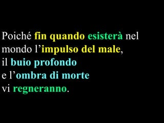 Poiché fin quando esisterà nel
mondo l‟impulso del male,
il buio profondo
e l‟ombra di morte
vi regneranno.

 