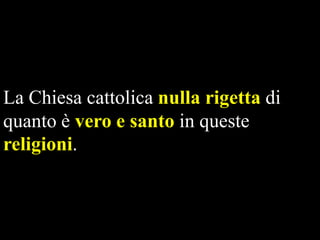 La Chiesa cattolica nulla rigetta di
quanto è vero e santo in queste
religioni.

 