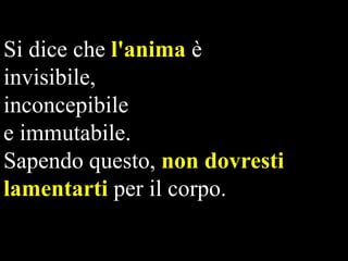 Si dice che l'anima è
invisibile,
inconcepibile
e immutabile.
Sapendo questo, non dovresti
lamentarti per il corpo.

 