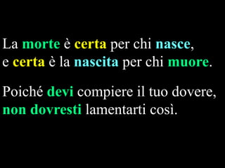 La morte è certa per chi nasce,
e certa è la nascita per chi muore.

Poiché devi compiere il tuo dovere,
non dovresti lamentarti così.

 