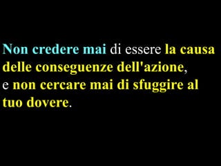 Non credere mai di essere la causa
delle conseguenze dell'azione,
e non cercare mai di sfuggire al
tuo dovere.

 