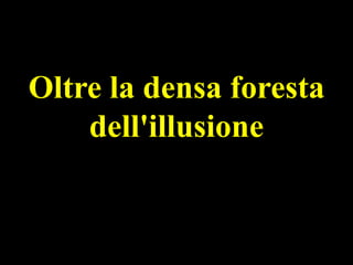 Oltre la densa foresta
dell'illusione

 