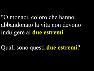 "O monaci, coloro che hanno
abbandonato la vita non devono
indulgere ai due estremi.
Quali sono questi due estremi?

 