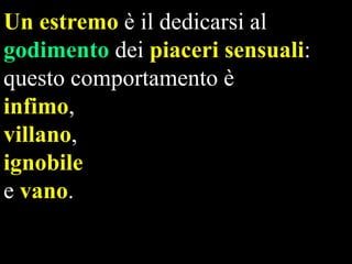 Un estremo è il dedicarsi al
godimento dei piaceri sensuali:
questo comportamento è
infimo,
villano,
ignobile
e vano.

 
