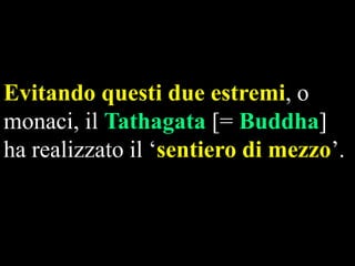 Evitando questi due estremi, o
monaci, il Tathagata [= Buddha]
ha realizzato il „sentiero di mezzo‟.

 