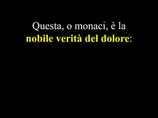 Questa, o monaci, è la
nobile verità del dolore:

 