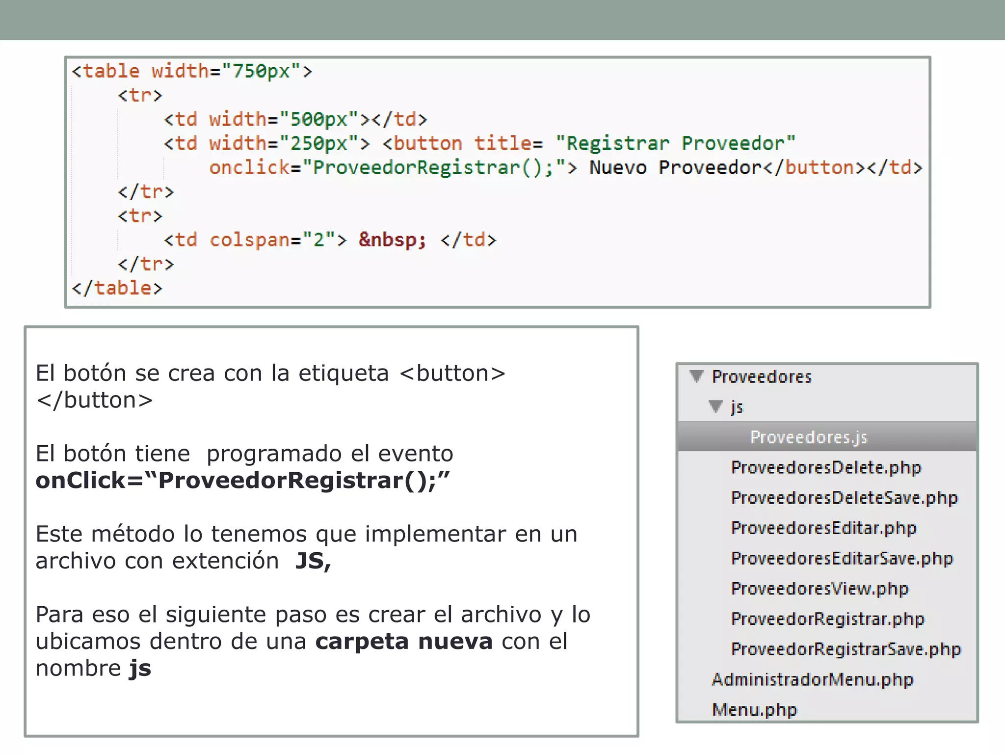 El botón se crea con la etiqueta <button>
</button>
El botón tiene programado el evento
onClick=“ProveedorRegistrar();”
Este método lo tenemos que implementar en un
archivo con extención JS,
Para eso el siguiente paso es crear el archivo y lo
ubicamos dentro de una carpeta nueva con el
nombre js

 