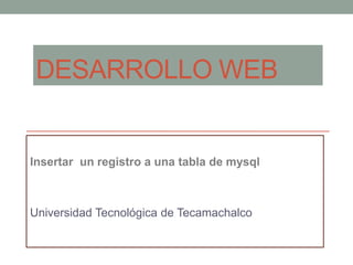 DESARROLLO WEB

Insertar un registro a una tabla de mysql

Universidad Tecnológica de Tecamachalco

 