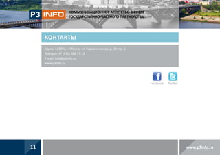 КОММУНИКАЦИОННОЕ АГЕНТСТВО В СФЕРЕ
ГОСУДАРСТВЕННО-ЧАСТНОГО ПАРТНЕРСТВА

Контакты
Адрес: 115035, г. Москва ул. Садовническая, д. 14 стр. 2.
Телефон: +7 (495) 988-77-13
E-mail: info@p3info.ru
www.p3info.ru

Facebook

11

Twitter

www.p3info.ru

 