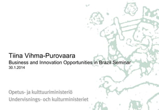 Tiina Vihma-Purovaara
Business and Innovation Opportunities in Brazil Seminar
30.1.2014

 