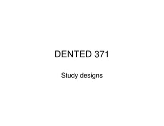 DENTED 371
Study designs

 