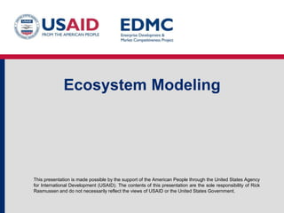 This presentation is made possible by the support of the American People through the United States Agency
for International Development (USAID). The contents of this presentation are the sole responsibility of Rick
Rasmussen and do not necessarily reflect the views of USAID or the United States Government.
Ecosystem Modeling
 