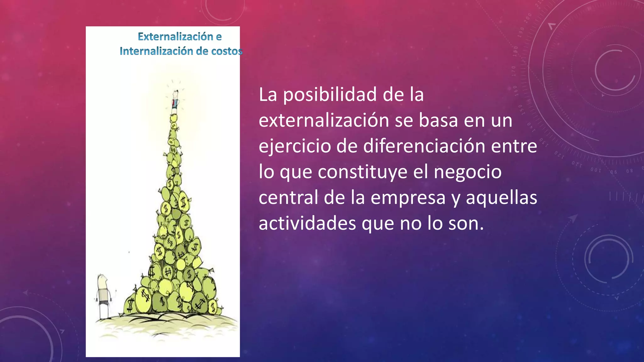 La posibilidad de la
externalización se basa en un
ejercicio de diferenciación entre
lo que constituye el negocio
central de la empresa y aquellas
actividades que no lo son.

 