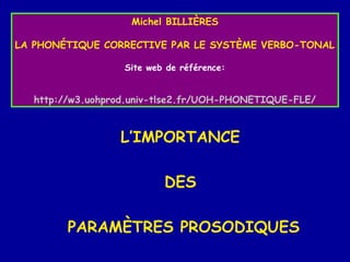 Michel BILLIÈRES
LA PHONÉTIQUE CORRECTIVE PAR LE SYSTÈME VERBO-TONAL
Site web de référence:

http://w3.uohprod.univ-tlse2.fr/UOH-PHONETIQUE-FLE/

L’IMPORTANCE
DES
PARAMÈTRES PROSODIQUES

 