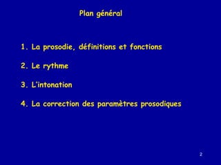Plan général

1. La prosodie, définitions et fonctions
2. Le rythme
3. L’intonation
4. La correction des paramètres prosodiques

2

 