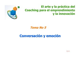El arte y la práctica del
Coaching para el emprendimiento
y la innovación

Tema No 5

Conversación y emoción

2pm

 