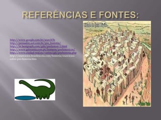 http://www.google.com.br/search?h
http://pensador.uol.com.br/pre_historia/
http://br.bestgraph.com/gifs/prehistoir-1.html
http://www.gifmania.com.pt/homens/prehistoricos/
http://www.ciudad-real.es/varios/gif/prehistoria.php
http://exercicios.brasilescola.com/historia/exerciciossobre-pre-historia.htm

 
