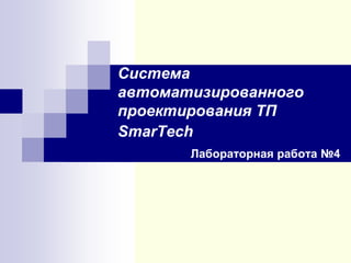 Система
автоматизированного
проектирования ТП
SmarTech
Лабораторная работа №4

 