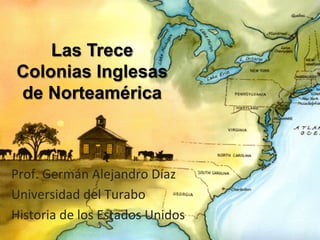 Las Trece
Colonias Inglesas
de Norteamérica

Prof.	
  Germán	
  Alejandro	
  Díaz	
  
Universidad	
  del	
  Turabo	
  
Historia	
  de	
  los	
  Estados	
  Unidos	
  

 