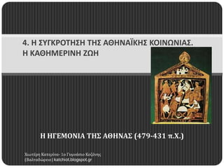 4. Η ΣYΓΚΡΟΤΗΣΗ ΤΗΣ ΑΘΗΝΑΪΚΗΣ ΚΟIΝΩΝIΑΣ.
Η ΚΑΘΗΜΕΡIΝΗ ΖΩΗ

Η ΗΓΕΜΟΝΙΑ ΤΗΣ ΑΘΗΝΑΣ (479-431 π.Χ.)
Χιωτϋρη Κατερύνα- 1ο Γυμνϊςιο Κοζϊνησ
(Βαλταδώρειο) katchiot.blogspot.gr

 