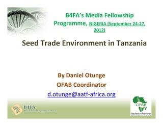B4FA’s Media Fellowship
Programme, NIGERIA (September 24-27,
2012)

Seed Trade Environment in Tanzania

By Daniel Otunge
OFAB Coordinator
d.otunge@aatf-africa.org

 