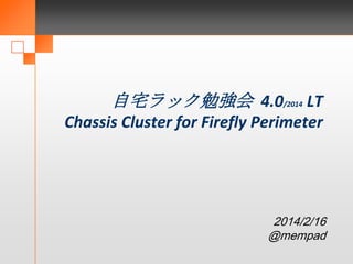 自宅ラック勉強会 4.0/2014 LT
Chassis Cluster for Firefly Perimeter

2014/2/16
@mempad

 
