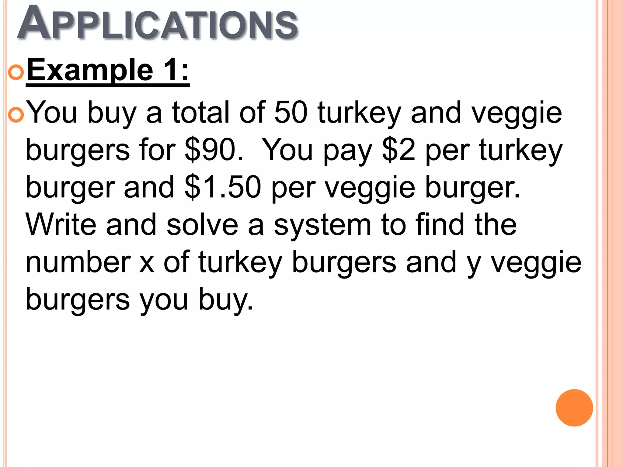 APPLICATIONS
Example
1:
You buy a total of 50 turkey and veggie
burgers for $90. You pay $2 per turkey
burger and $1.50 per veggie burger.
Write and solve a system to find the
number x of turkey burgers and y veggie
burgers you buy.