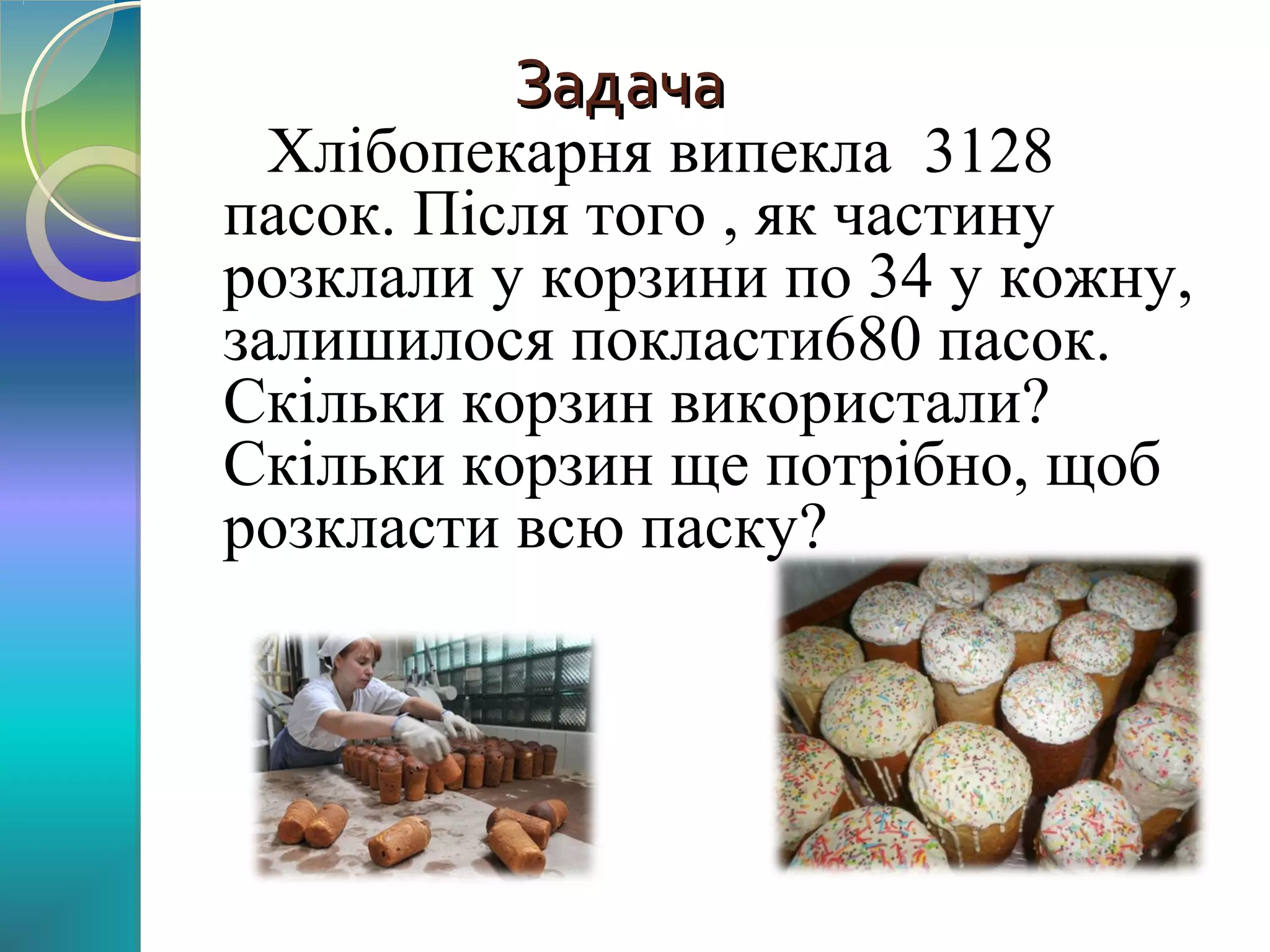 Задача

Хлібопекарня випекла 3128
пасок. Після того , як частину
розклали у корзини по 34 у кожну,
залишилося покласти680 пасок.
Скільки корзин використали?
Скільки корзин ще потрібно, щоб
розкласти всю паску?

 