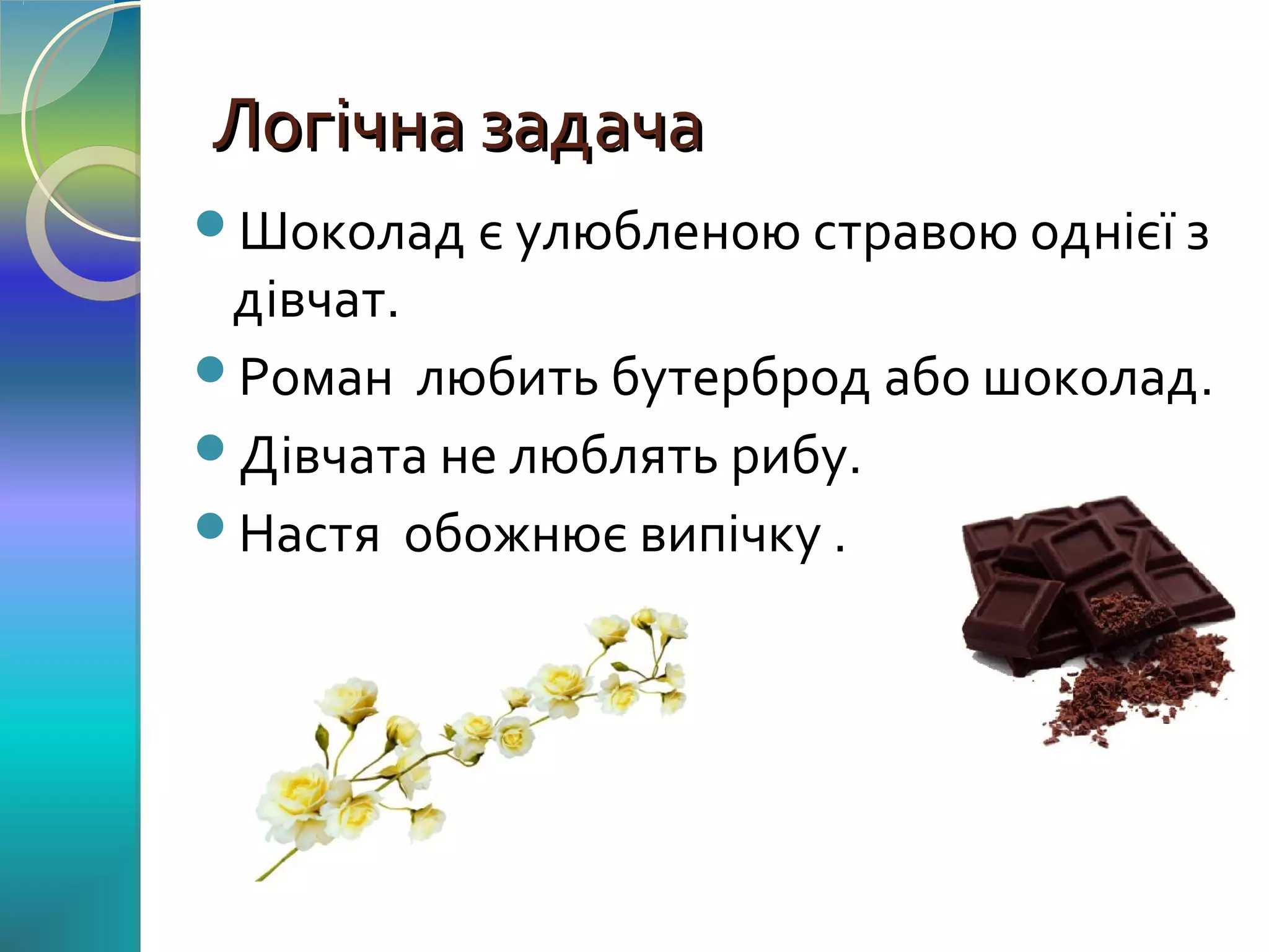 Логічна задача
Шоколад є улюбленою стравою однієї з

дівчат.
Роман любить бутерброд або шоколад.
Дівчата не люблять рибу.
Настя обожнює випічку .

 