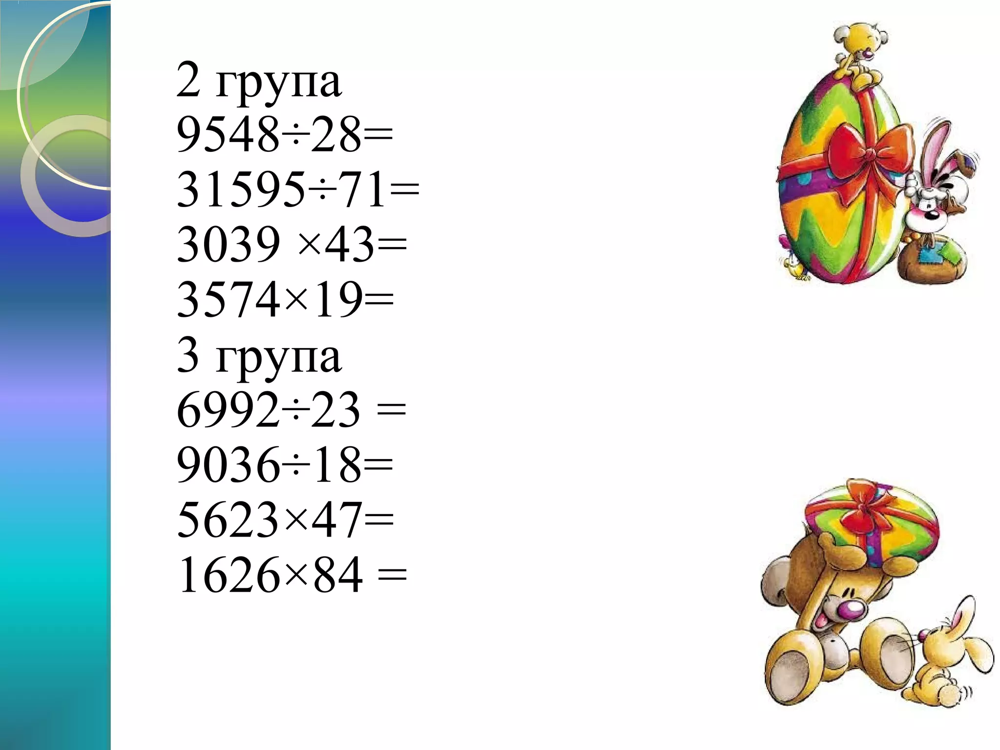 2 група
9548÷28=
31595÷71=
3039 ×43=
3574×19=
3 група
6992÷23 =
9036÷18=
5623×47=
1626×84 =

 