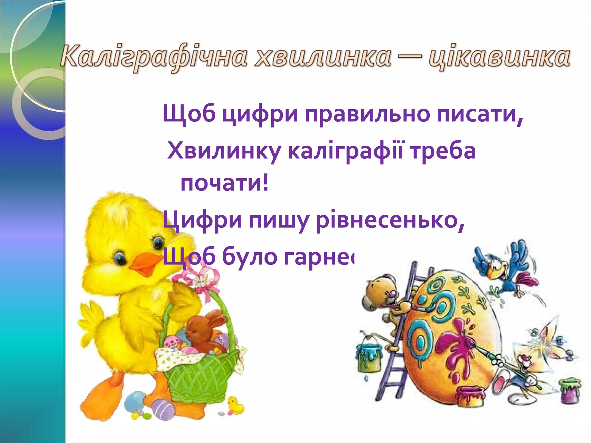 Щоб цифри правильно писати,
Хвилинку каліграфії треба
почати!
Цифри пишу рівнесенько,
Щоб було гарнесенько.

 
