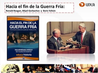Hacia el fin de la Guerra Fría:
Ronald Reagan, Mijaíl Gorbachov y Boris Yeltsin

 