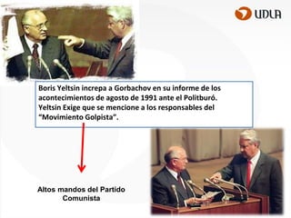 Boris Yeltsin increpa a Gorbachov en su informe de los
acontecimientos de agosto de 1991 ante el Politburó.
Yeltsin Exige que se mencione a los responsables del
“Movimiento Golpista”.

Altos mandos del Partido
Comunista

 