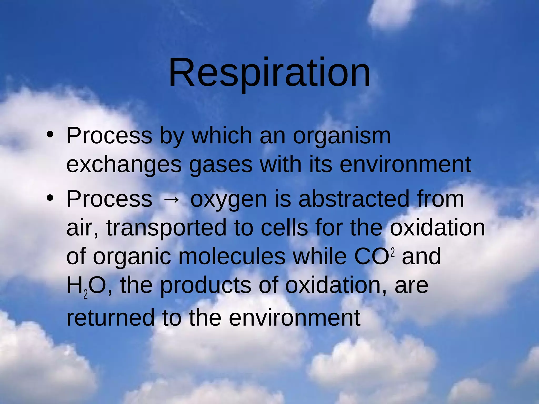 Respiration
• Process by which an organism
exchanges gases with its environment
• Process → oxygen is abstracted from
air, transported to cells for the oxidation
of organic molecules while CO2 and
H2O, the products of oxidation, are
returned to the environment

 