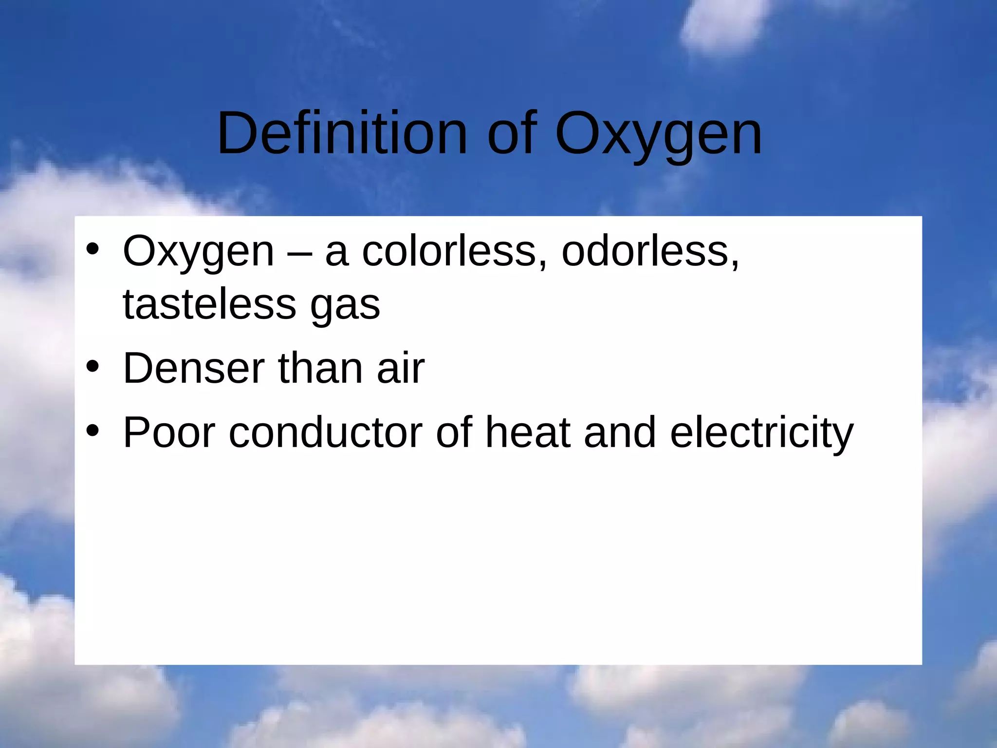 Definition of Oxygen
• Oxygen – a colorless, odorless,
tasteless gas
• Denser than air
• Poor conductor of heat and electricity

 