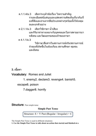 .1.1.4/ 3

2.1.1/ 3

4.1.1/ 3

3.

Vocabulary Romeo and Juliet
1. enemy2. declare3. revenge4. banish5.
escape6. poison
7.dagger8. horrify

Structure: Past simple tense
Simple Past Tense
Structure: S + V Past (Regular / Irregular) + C
The Simple Past Tense is used in different situations:
1. Use the Simple Past Tense to talk about an action that started and finished at a

 