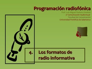 Programación radiofónica
Prof. Luis Miguel Pedrero Esteban
3º Comunicación Audiovisual
Facultad de Comunicación
Universidad Pontificia de Salamanca

4.

Los formatos de
radio informativa

 