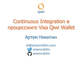 Continuous Integration в
процессинге Visa Qiwi Wallet
Артем Никитин
hi@artemnikitin.com
artemnikitin
artemnikitin

 