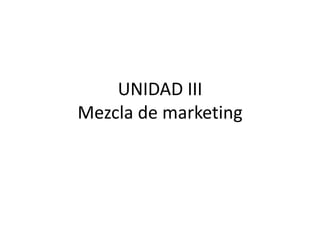 UNIDAD III
Mezcla de marketing

 