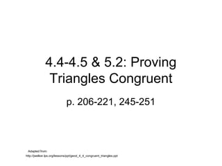 4.4-4.5 & 5.2: Proving
Triangles Congruent
p. 206-221, 245-251

Adapted from:
http://jwelker.lps.org/lessons/ppt/geod_4_4_congruent_triangles.ppt

 
