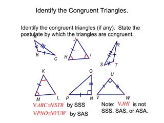 Identify the Congruent Triangles.
Identify the congruent triangles (if any). State the
postulate by which the triangles are congruent.
A
J

R
B

C

H

I
S

K

M

O

L

P

VABC ≅VSTR by SSS
VPNO ≅VVUW by SAS

N V

T
U

W

Note: VJHI is not
SSS, SAS, or ASA.

 