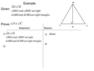 Given:

AB ≅ CB

Example

∠BDA and ∠BDC are right
∆ABD and ∆CBD are right triangles

Prove: ∠A ≅ ∠C
Statement
1) AB ≅ CB

∠BDA and ∠BDC are right
∆ABD and ∆CBD are right triangles
2)

Reason
1)

2)

Given

 
