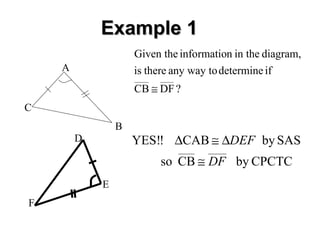 Example 1
Given the information in the diagram,
is there any way to determine if

A

CB ≅ DF ?
C
B
D

YES!! ∆CAB ≅ ∆DEF by SAS
so CB ≅ DF by CPCTC

E
F

 