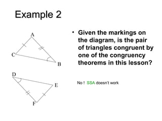 Example 2
A

C
B

• Given the markings on
the diagram, is the pair
of triangles congruent by
one of the congruency
theorems in this lesson?

D
E
F

No ! SSA doesn’t work

 