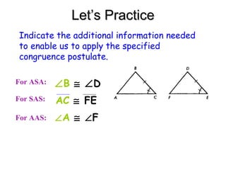 Let’s Practice
Indicate the additional information needed
to enable us to apply the specified
congruence postulate.
For ASA:

∠B ≅ ∠D

For SAS:

AC ≅ FE

For AAS:

∠A ≅ ∠F

 
